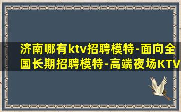 济南哪有ktv招聘模特-面向全国长期招聘模特-高端夜场KTV